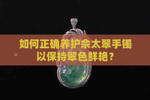 如何正确养护佘太翠手镯以保持翠色鲜艳？