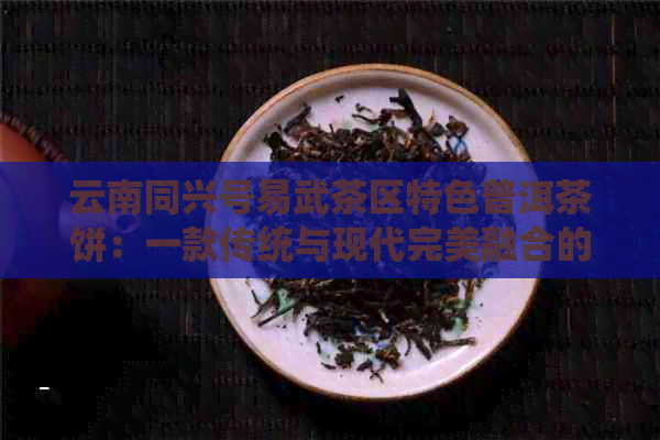 云南同兴号易武茶区特色普洱茶饼：一款传统与现代完美融合的品质之选