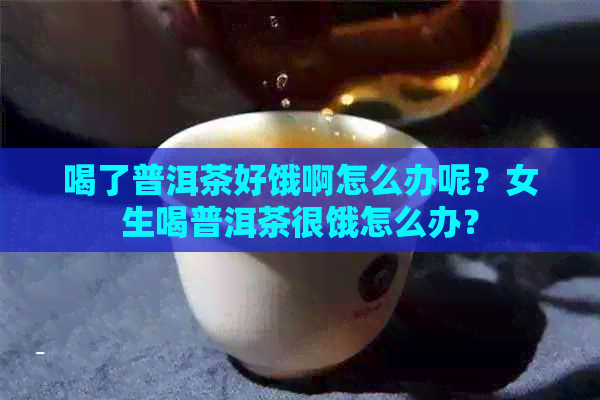 喝了普洱茶好饿啊怎么办呢？女生喝普洱茶很饿怎么办？