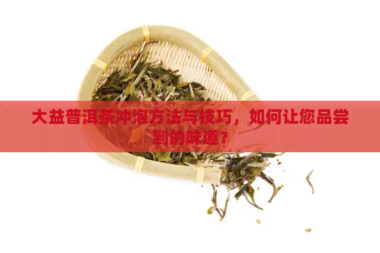 大益普洱茶冲泡方法与技巧，如何让您品尝到的味道？