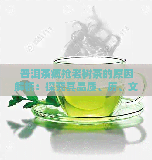 普洱茶疯抢老树茶的原因解析：探究其品质、历、文化与市场因素