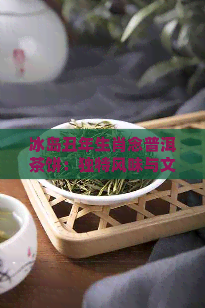 冰岛丑年生肖念普洱茶饼：独特风味与文化寓意的完美融合