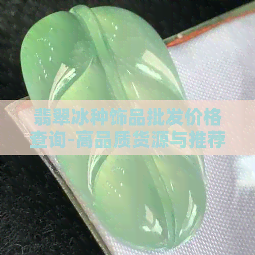 翡翠冰种饰品批发价格查询-高品质货源与推荐