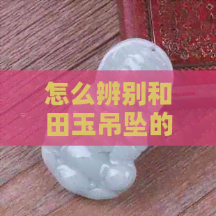 怎么辨别和田玉吊坠的真假：简单方法与辨认技巧