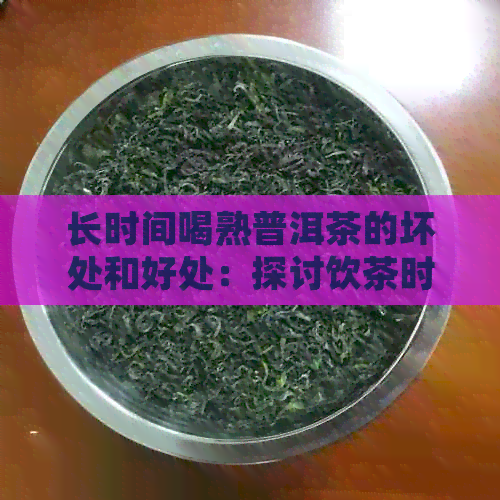 长时间喝熟普洱茶的坏处和好处：探讨饮茶时间对健的影响