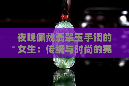 夜晚佩戴翡翠玉手镯的女生：传统与时尚的完美融合