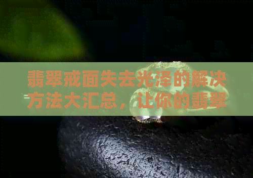 翡翠戒面失去光泽的解决方法大汇总，让你的翡翠重现光彩！