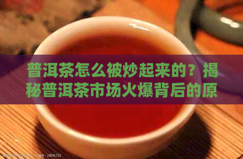 普洱茶怎么被炒起来的？揭秘普洱茶市场火爆背后的原因