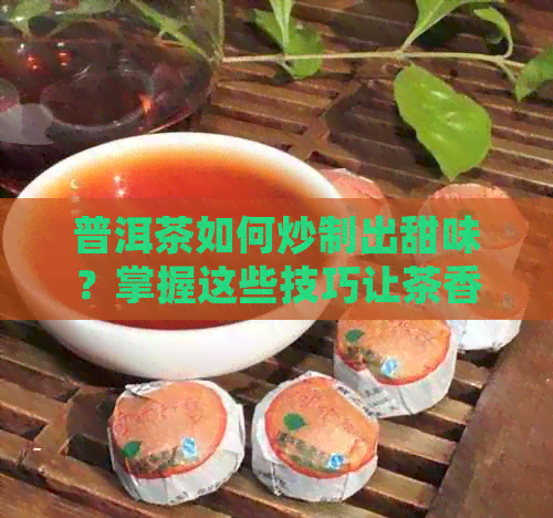 普洱茶如何炒制出甜味？掌握这些技巧让茶香四溢