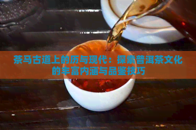 茶马古道上的历与现代：探索普洱茶文化的丰富内涵与品鉴技巧