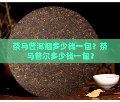 茶马普洱烟多少钱一包？茶马普尔多少钱一包？