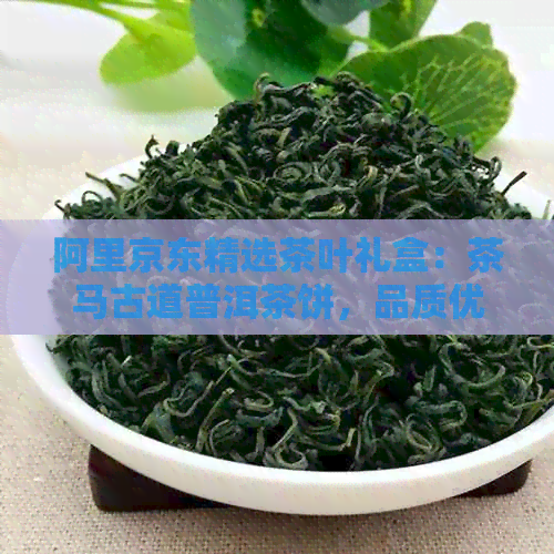 阿里京东精选茶叶礼盒：茶马古道普洱茶饼，品质优良，货源充足