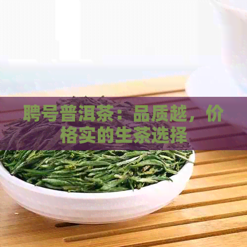 聘号普洱茶：品质越，价格实的生茶选择