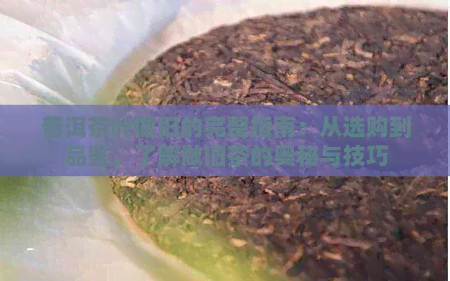 普洱茶叶做旧的完整指南：从选购到品鉴，了解做旧茶的奥秘与技巧