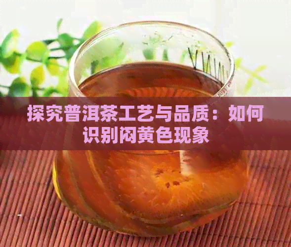 探究普洱茶工艺与品质：如何识别闷黄色现象