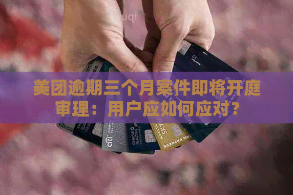 美团逾期三个月案件即将开庭审理：用户应如何应对？