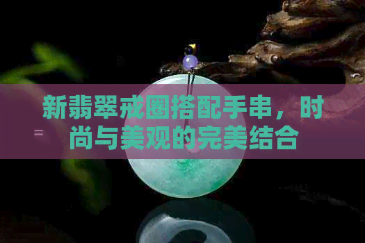 新翡翠戒圈搭配手串，时尚与美观的完美结合