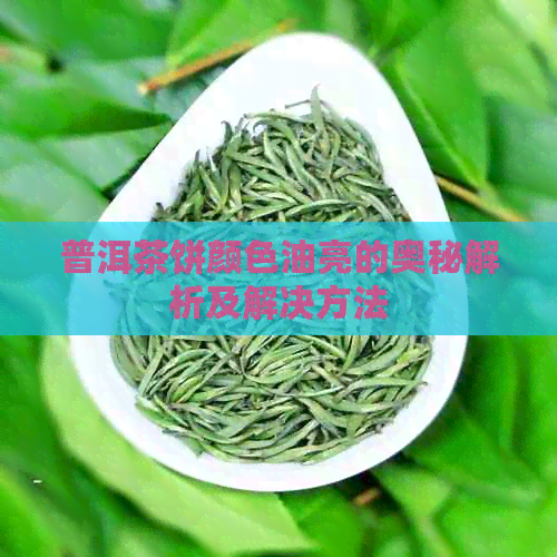 普洱茶饼颜色油亮的奥秘解析及解决方法