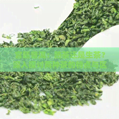 宫廷普洱：熟茶还是生茶？深入探讨两种茶的特点与区别