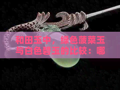 和田玉中，绿色菠菜玉与白色碧玉的比较：哪种更受欢迎？