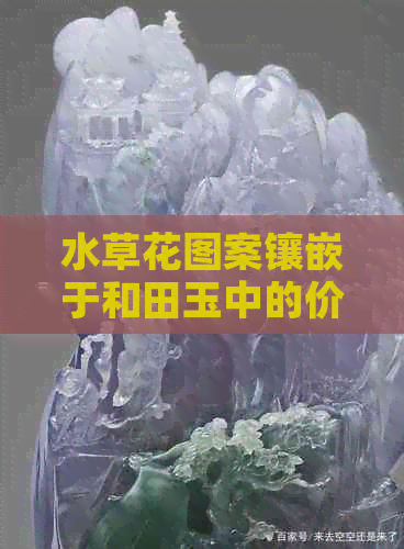 水草花图案镶嵌于和田玉中的价值与意义，这样的白玉是否具备收藏价值？