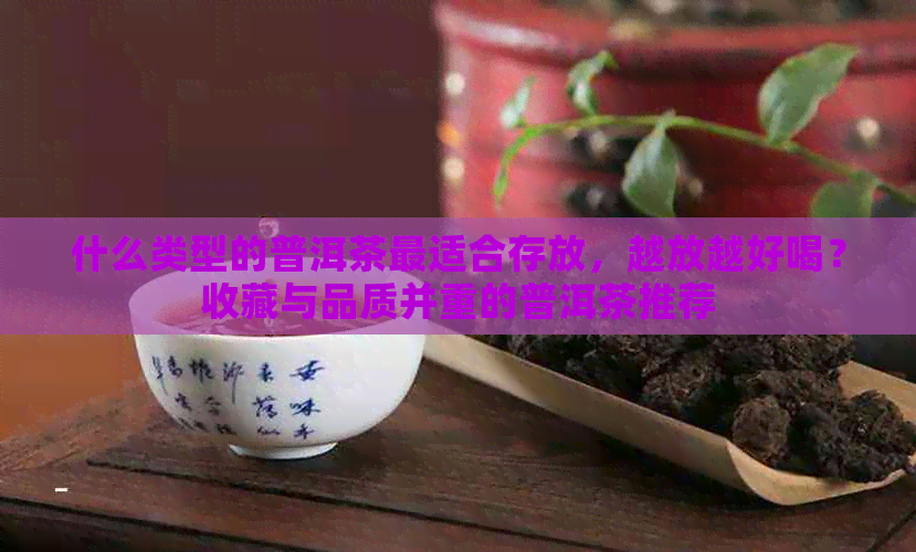 什么类型的普洱茶最适合存放，越放越好喝？收藏与品质并重的普洱茶推荐