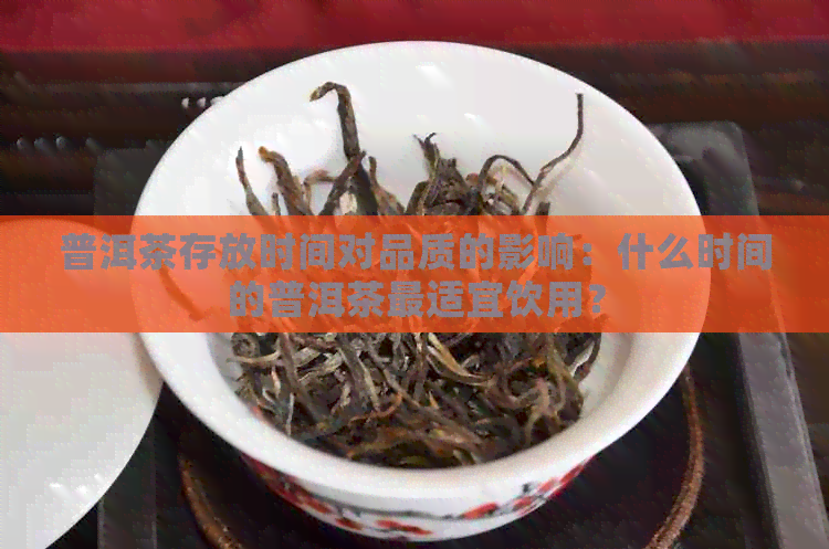 普洱茶存放时间对品质的影响：什么时间的普洱茶最适宜饮用？