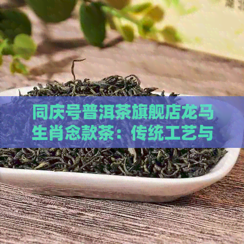 同庆号普洱茶旗舰店龙马生肖念款茶：传统工艺与现代设计的完美融合