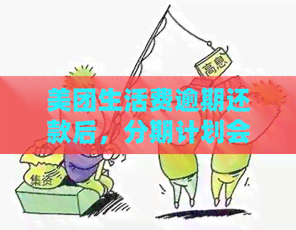 美团生活费逾期还款后，分期计划会如何处理？取消分期的期限是多久？