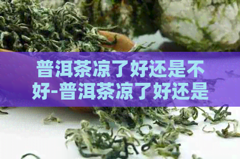 普洱茶凉了好还是不好-普洱茶凉了好还是不好喝