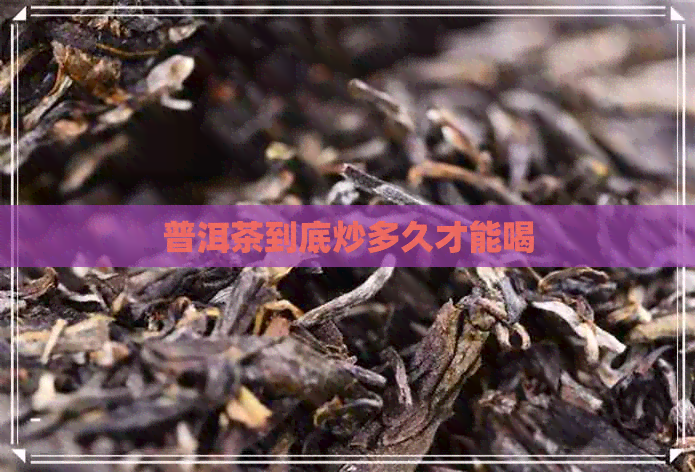 普洱茶到底炒多久才能喝