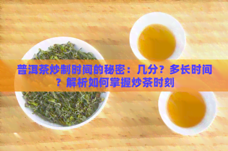 普洱茶炒制时间的秘密：几分？多长时间？解析如何掌握炒茶时刻