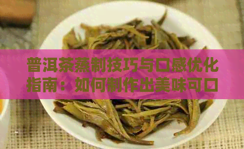 普洱茶蒸制技巧与口感优化指南：如何制作出美味可口的普洱茶？