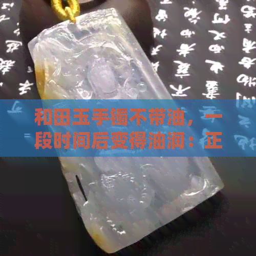 和田玉手镯不带油，一段时间后变得油润：正常现象吗？