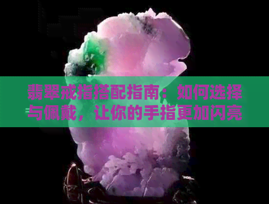 翡翠戒指搭配指南：如何选择与佩戴，让你的手指更加闪亮