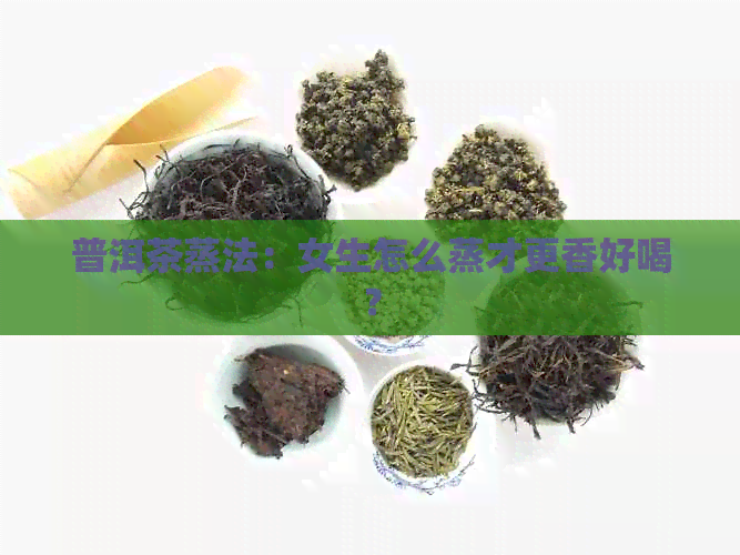 普洱茶蒸法：女生怎么蒸才更香好喝？