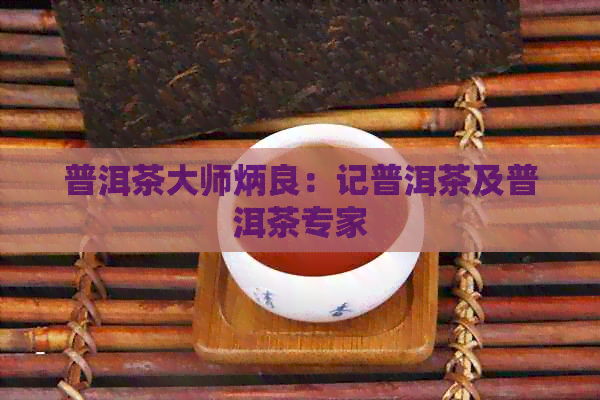 普洱茶大师炳良：记普洱茶及普洱茶专家