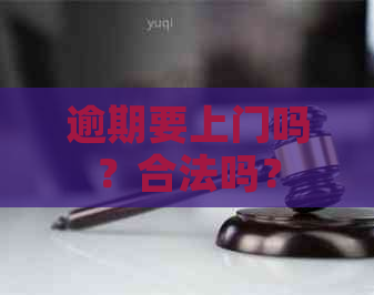 逾期要上门吗？合法吗？