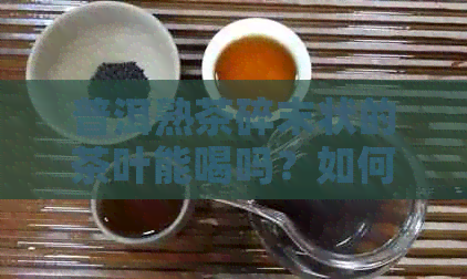 普洱熟茶碎末状的茶叶能喝吗？如何鉴别和饮用普洱熟茶？