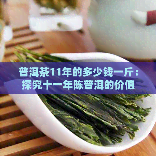 普洱茶11年的多少钱一斤：探究十一年陈普洱的价值