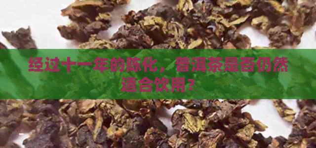 经过十一年的陈化，普洱茶是否仍然适合饮用？