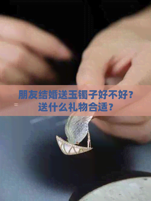 朋友结婚送玉镯子好不好？送什么礼物合适？