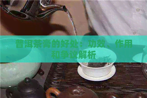 普洱茶膏的好处：功效、作用和争议解析