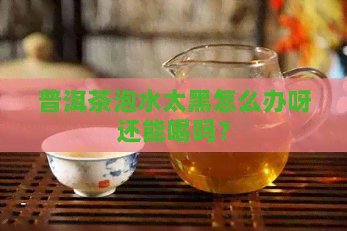 普洱茶泡水太黑怎么办呀还能喝吗？