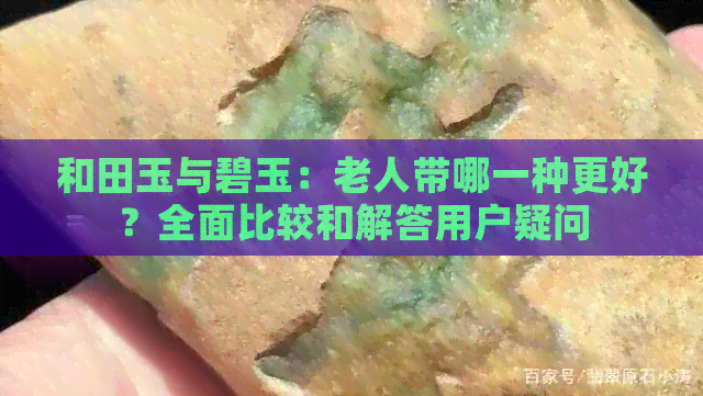 和田玉与碧玉：老人带哪一种更好？全面比较和解答用户疑问