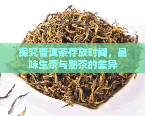 探究普洱茶存放时间，品味生茶与熟茶的差异