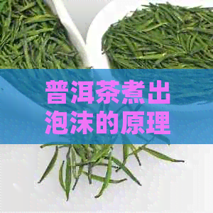 普洱茶煮出泡沫的原理及对茶叶品质的影响：如何判断好茶？