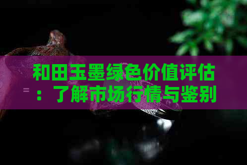 和田玉墨绿色价值评估：了解市场行情与鉴别方法，如何判断它的价格？