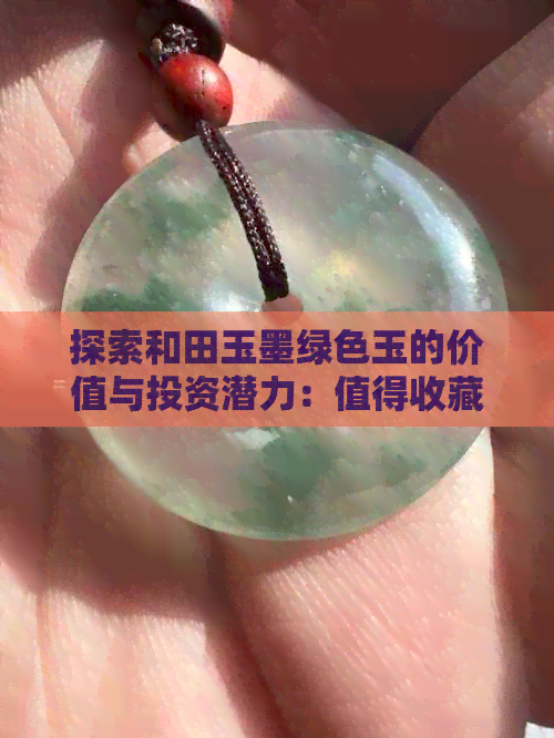 探索和田玉墨绿色玉的价值与投资潜力：值得收藏吗？