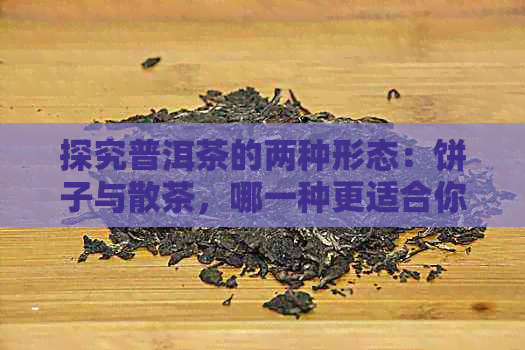 探究普洱茶的两种形态：饼子与散茶，哪一种更适合你？